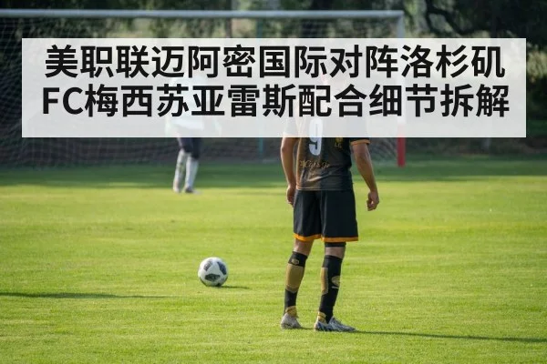 美职联迈阿密国际对阵洛杉矶FC梅西苏亚雷斯配合细节拆解