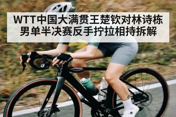 WTT中国大满贯王楚钦对林诗栋男单半决赛反手拧拉相持拆解