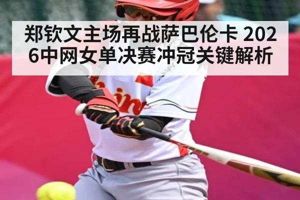 郑钦文主场再战萨巴伦卡 2026中网女单决赛冲冠关键解析