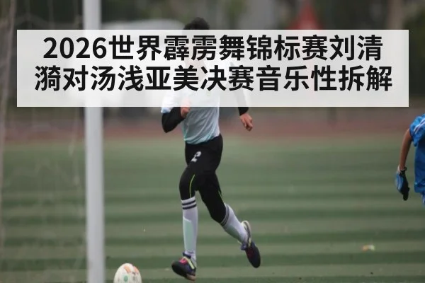 2026世界霹雳舞锦标赛刘清漪对汤浅亚美决赛音乐性拆解