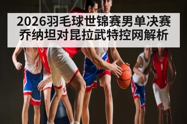 2026羽毛球世锦赛男单决赛乔纳坦对昆拉武特控网解析