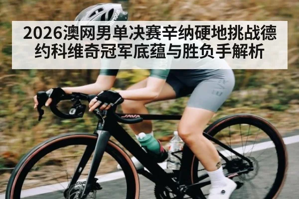 2026澳网男单决赛辛纳硬地挑战德约科维奇冠军底蕴与胜负手解析