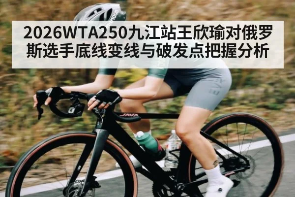 2026WTA250九江站王欣瑜对俄罗斯选手底线变线与破发点把握分析