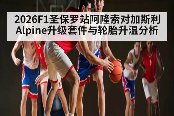 2026F1圣保罗站阿隆索对加斯利Alpine升级套件与轮胎升温分析